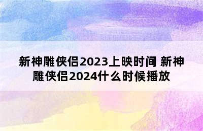 新神雕侠侣2023上映时间 新神雕侠侣2024什么时候播放